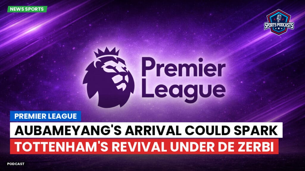 Premier League Podcast: Premier League : Aubameyang's Arrival Could Spark Tottenham's Revival Under De Zerbi