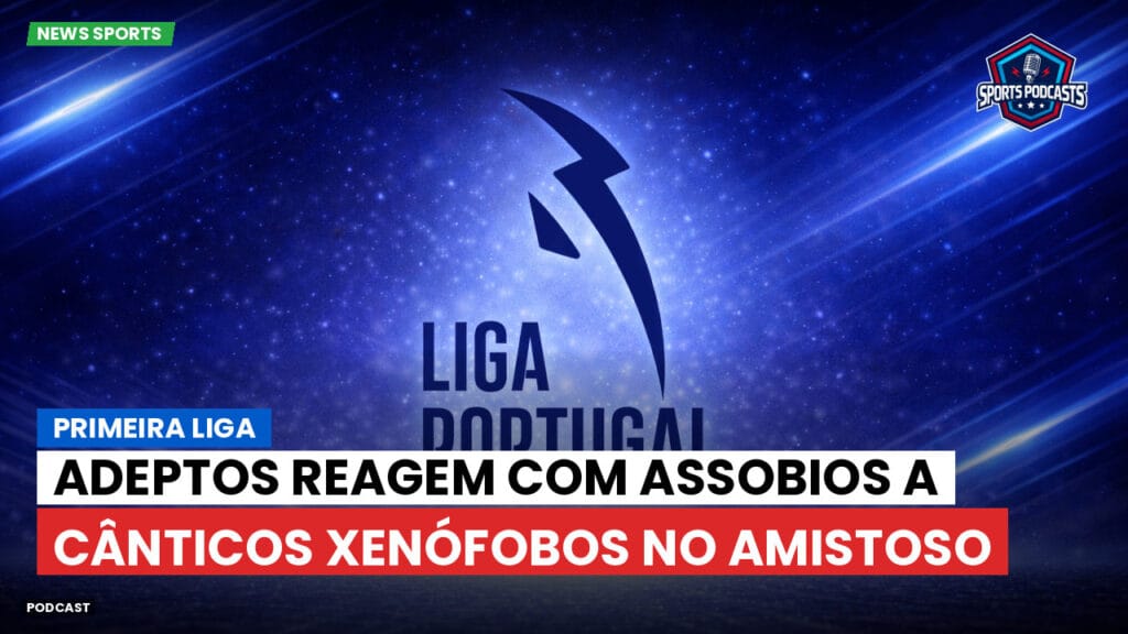 Primeira Liga Podcast: Adeptos reagem com assobios a cânticos xenófobos no amistoso