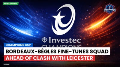 Champions Cup Podcast: Champions Cup: Bordeaux-Bègles fine-tunes squad ahead of clash with Leicester