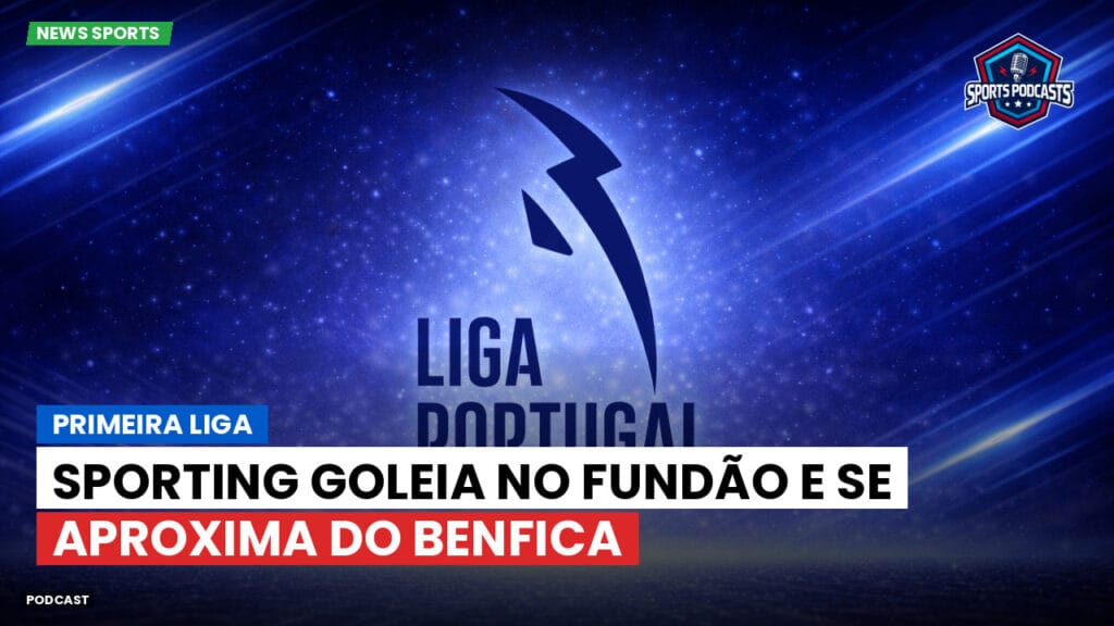 Primeira Liga Podcast: Primeira Liga : Sporting goleia no Fundão e se aproxima do Benfica