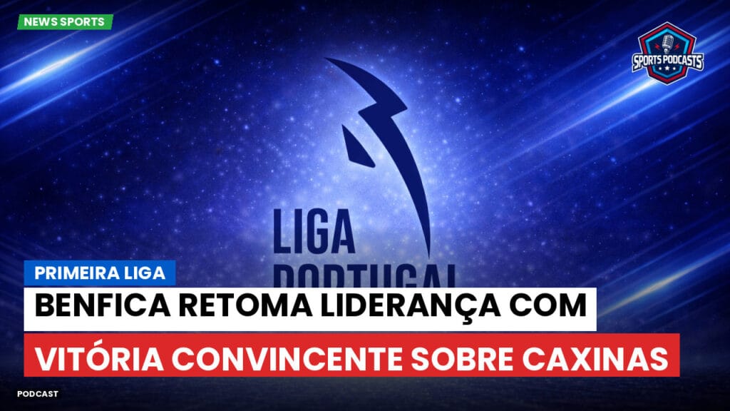Primeira Liga Podcast: Primeira Liga : Benfica retoma liderança com vitória convincente sobre Caxinas
