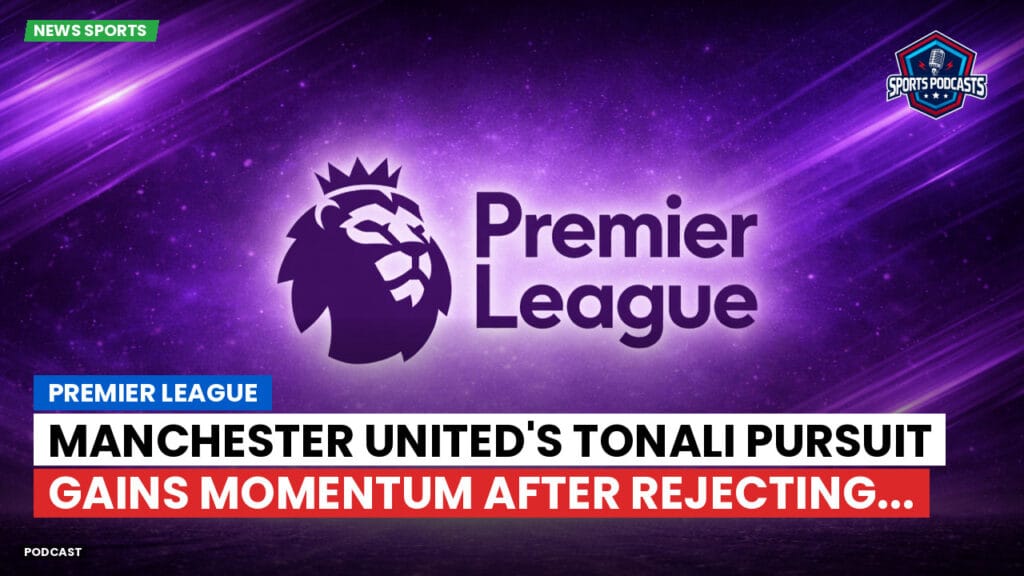 Premier League Podcast: Premier League : Manchester United's Tonali Pursuit Gains Momentum After Rejecting...