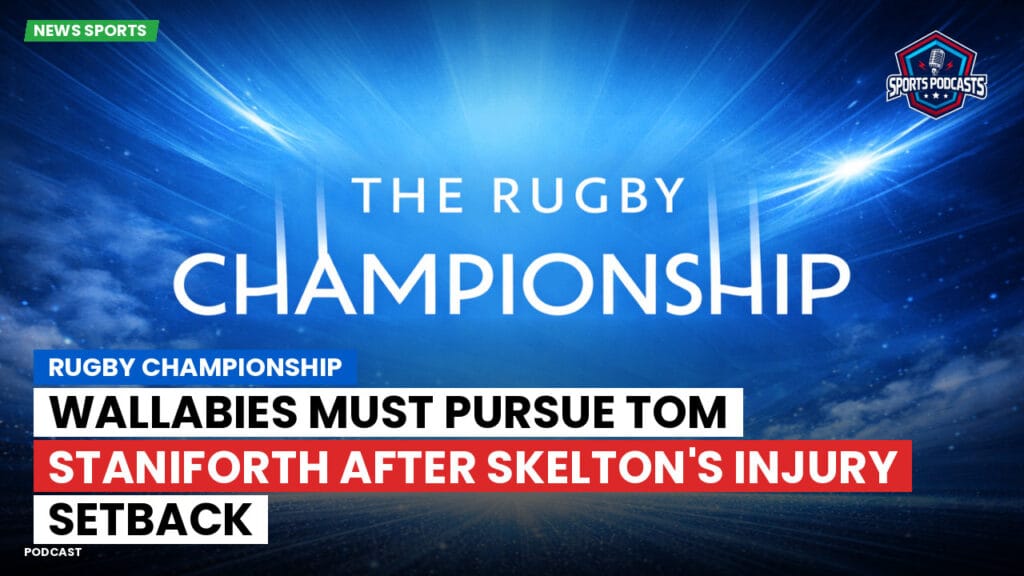 Rugby Championship Podcast: Rugby Championship : Wallabies Must Pursue Tom Staniforth After Skelton's Injury Setback