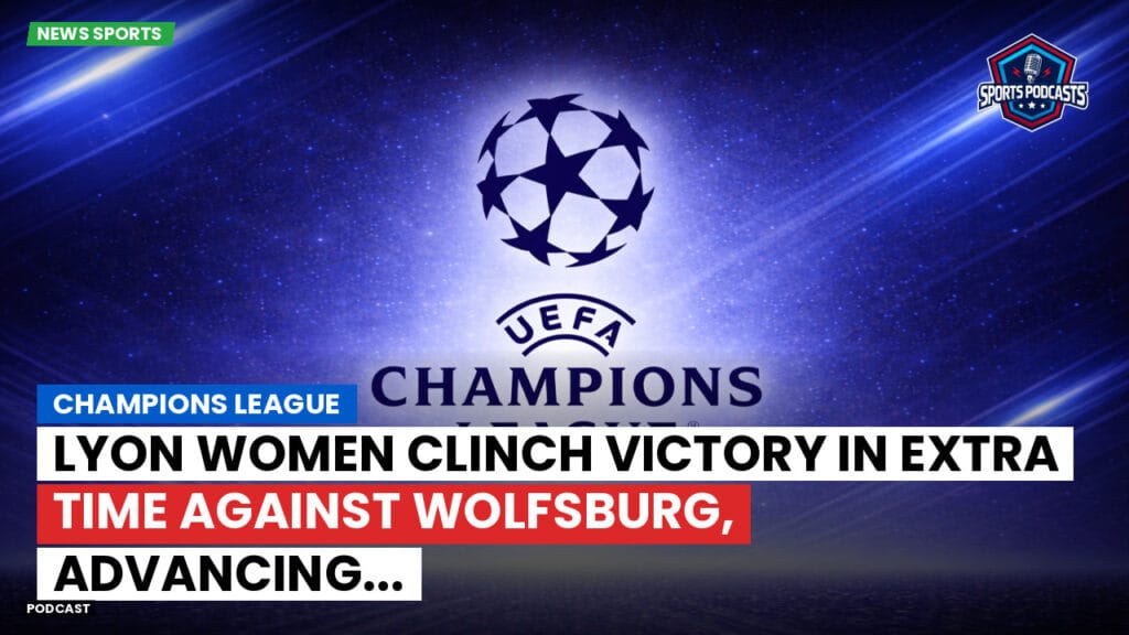 Champions League Podcast: Champions League: Lyon Women clinch victory in extra time against Wolfsburg, advancing...