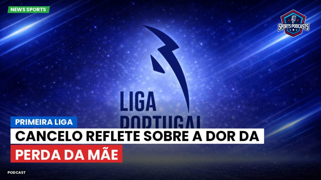 Primeira Liga Podcast: Primeira Liga : Cancelo reflete sobre a dor da perda da mãe