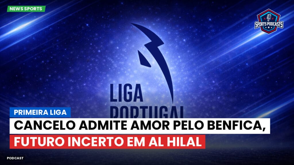 Primeira Liga Podcast: Primeira Liga : Cancelo admite amor pelo Benfica, futuro incerto em Al Hilal