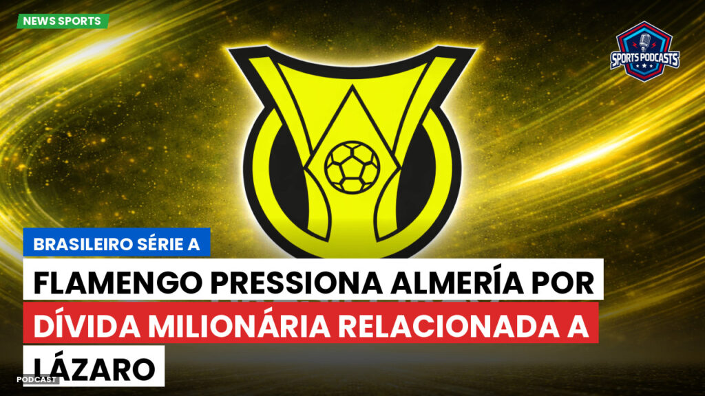 Brasileiro Serie A Podcast: Flamengo pressiona Almería por dívida milionária relacionada a Lázaro
