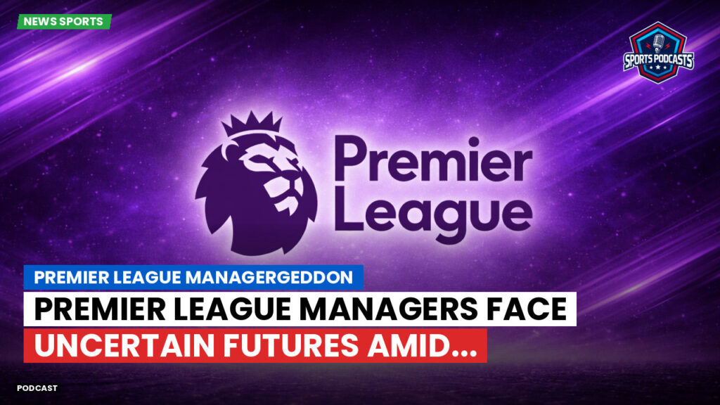 Premier League Podcast: Premier League managergeddon : Premier League Managers Face Uncertain Futures Amid...