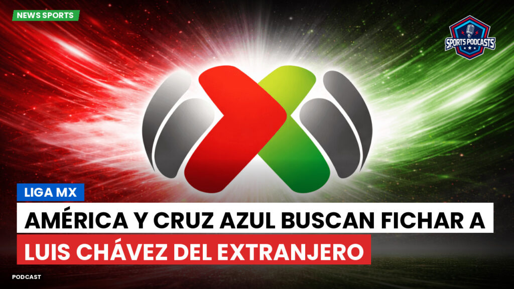 Liga Mx Podcast: América y Cruz Azul buscan fichar a Luis Chávez del extranjero