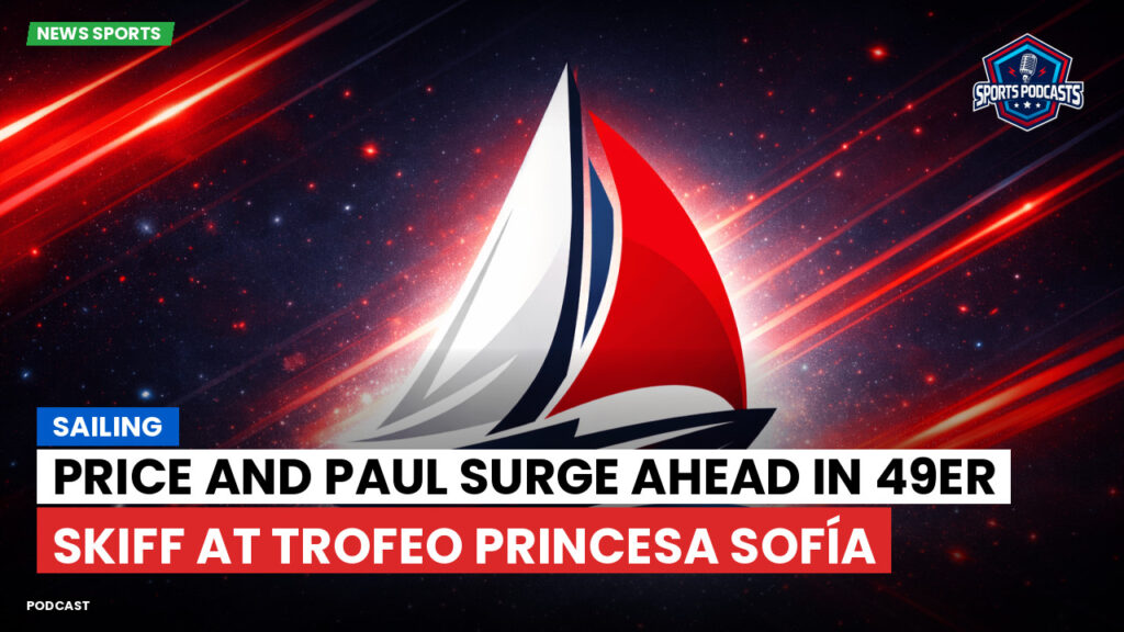 Sailing Podcast: Price and Paul Surge Ahead in 49er Skiff at Trofeo Princesa Sofía