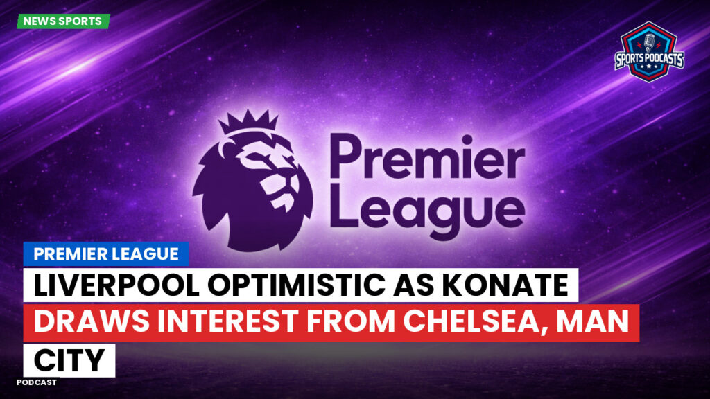 Premier League Podcast: Premier League : Liverpool optimistic as Konate draws interest from Chelsea, Man City