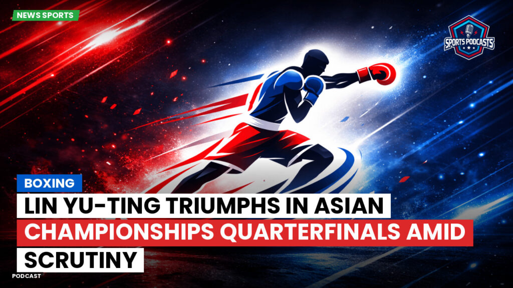 Boxe Podcast: Boxing : Lin Yu-ting triumphs in Asian Championships quarterfinals amid scrutiny