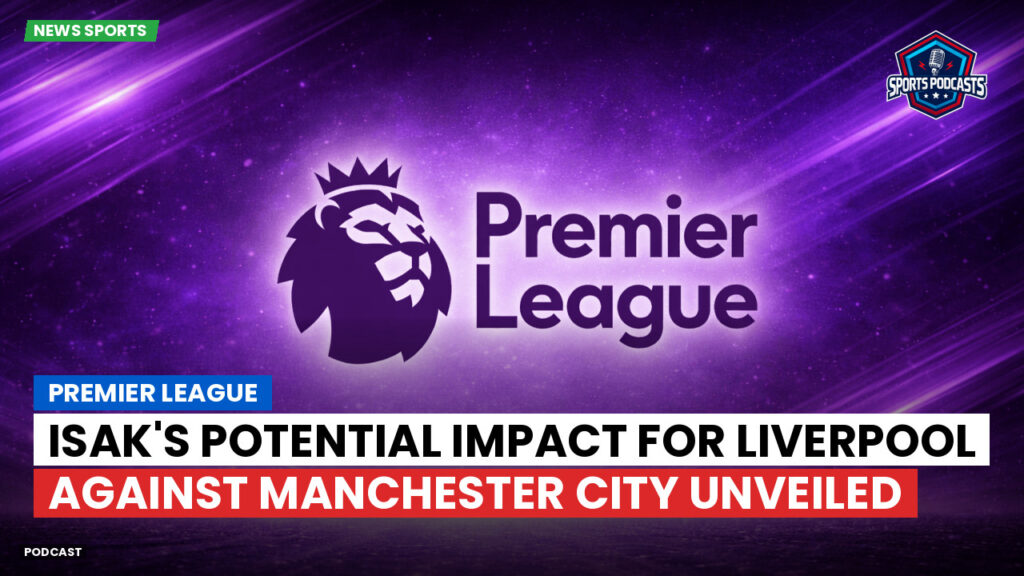 Premier League Podcast: Premier League : Isak's Potential Impact for Liverpool Against Manchester City Unveiled
