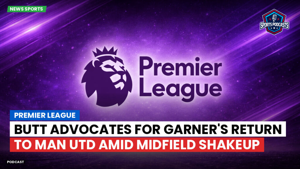 Premier League Podcast: Butt advocates for Garner's return to Man Utd amid midfield shakeup