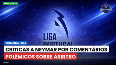 Primeira Liga Podcast: Primeira Liga : Críticas a Neymar por comentários polêmicos sobre árbitro