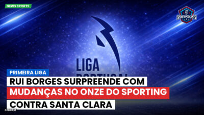 Primeira Liga Podcast: Primeira Liga : Rui Borges surpreende com mudanças no onze do Sporting contra Santa Clara