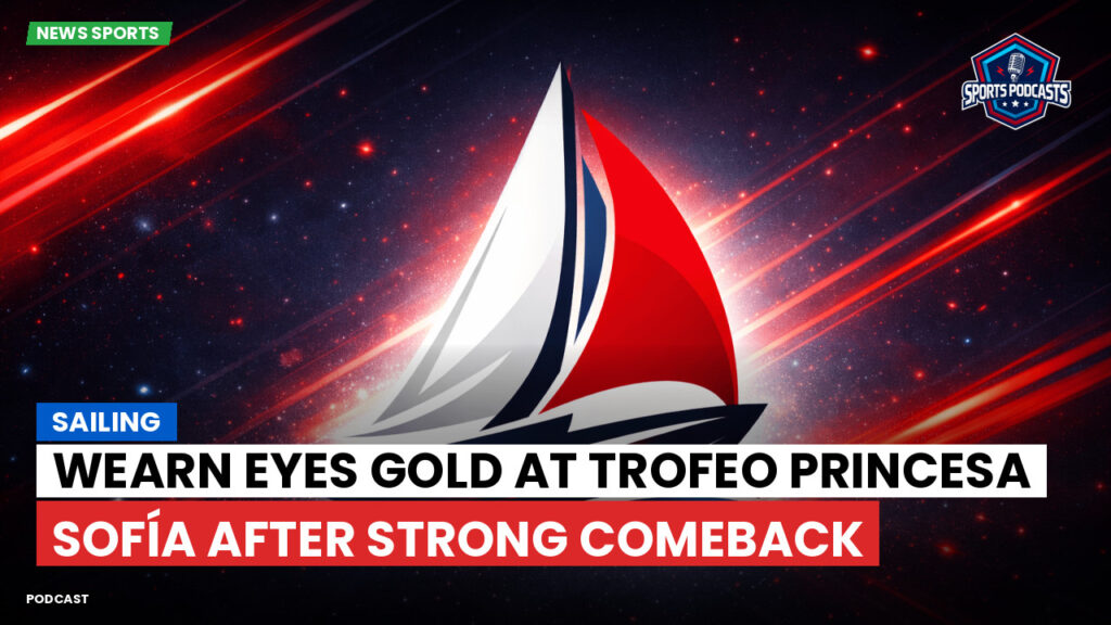 Sailing Podcast: Wearn Eyes Gold at Trofeo Princesa Sofía After Strong Comeback