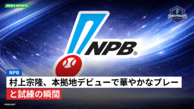 NPB Podcast: NPB : 村上宗隆、本拠地デビューで華やかなプレーと試練の瞬間