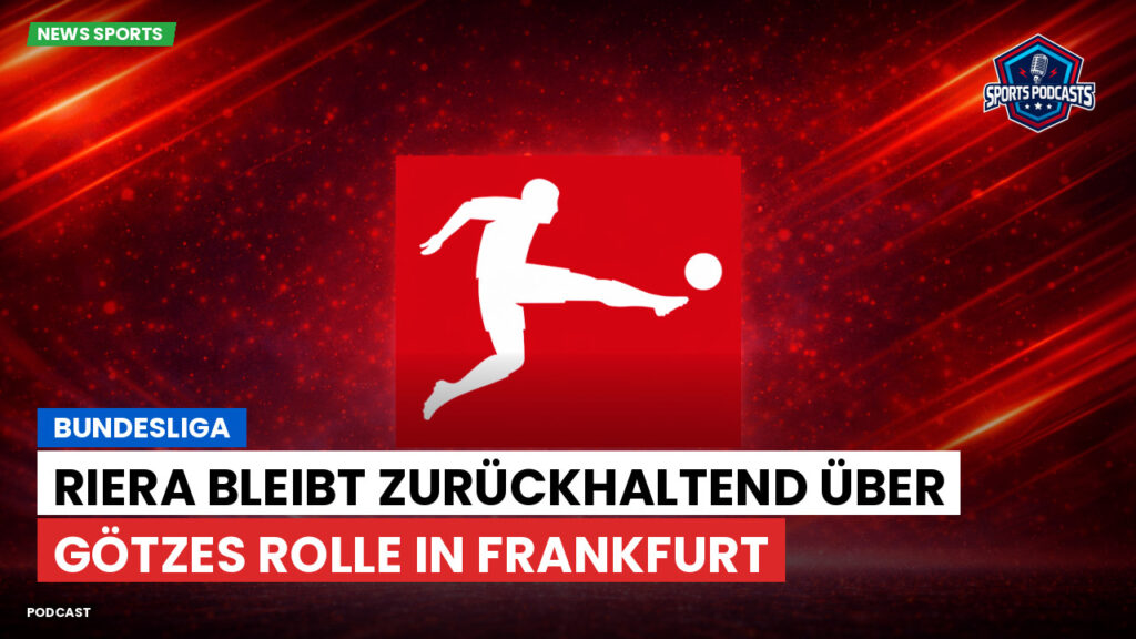 Bundesliga Podcast: Bundesliga : Riera bleibt zurückhaltend über Götzes Rolle in Frankfurt
