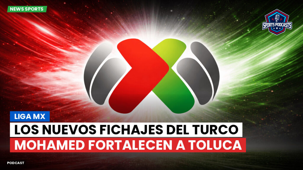 Liga Mx Podcast: Los nuevos fichajes del Turco Mohamed fortalecen a Toluca