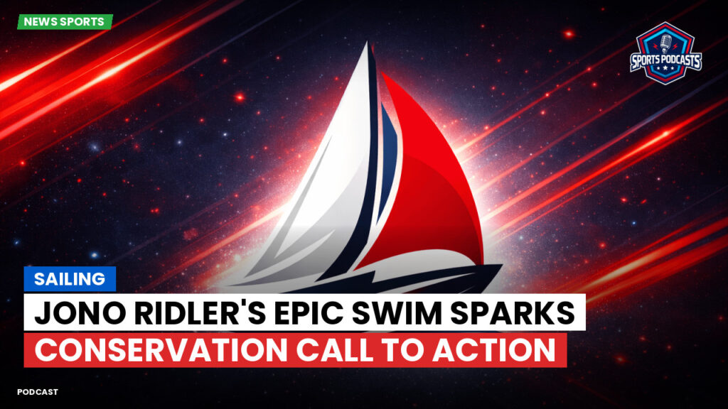 Sailing Podcast: Jono Ridler's Epic Swim Sparks Conservation Call to Action