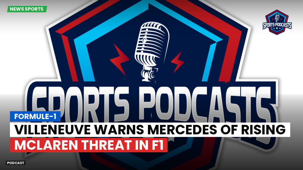 Formule 1 Podcast: Formule-1 : Villeneuve warns Mercedes of rising McLaren threat in F1