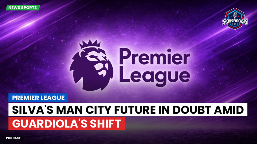 Premier League Podcast: Premier League : Silva's Man City Future in Doubt Amid Guardiola's Shift