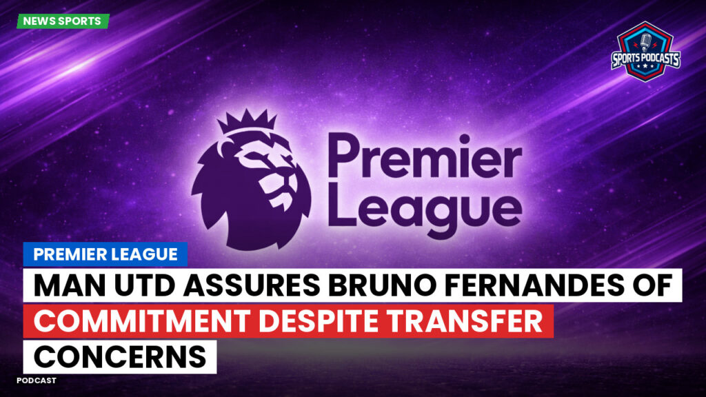 Premier League Podcast: Premier League : Man Utd assures Bruno Fernandes of commitment despite transfer concerns