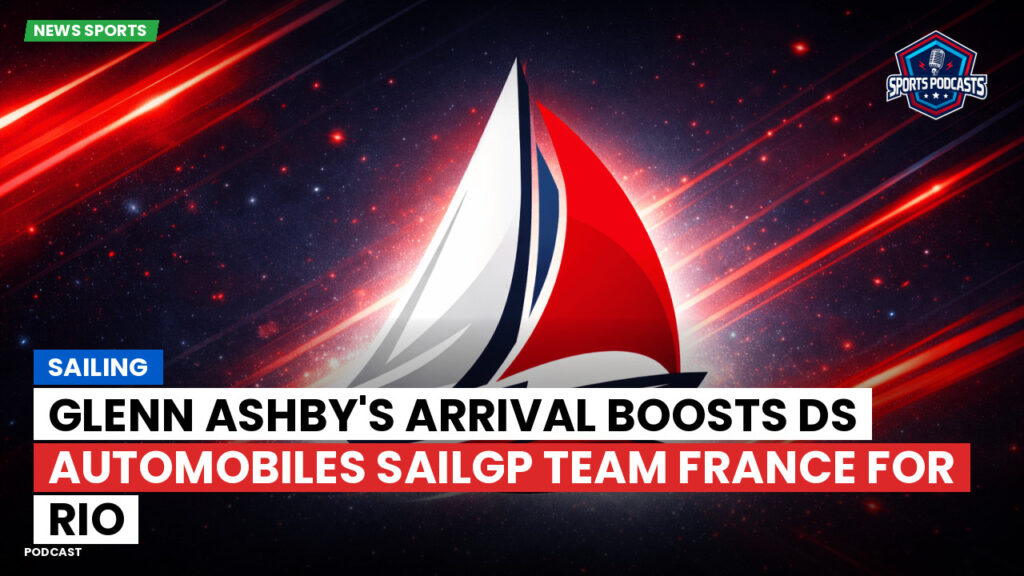 Sailing Podcast: Glenn Ashby's Arrival Boosts DS Automobiles SailGP Team France for Rio
