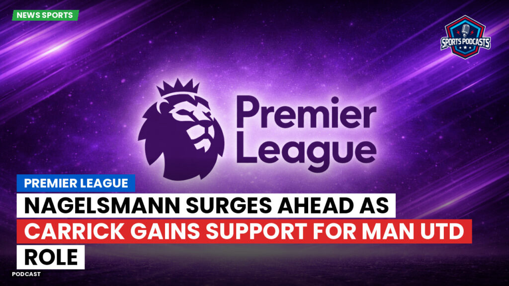 Premier League Podcast: Premier League : Nagelsmann Surges Ahead as Carrick Gains Support for Man Utd Role