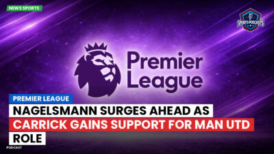 Premier League Podcast: Premier League : Nagelsmann Surges Ahead as Carrick Gains Support for Man Utd Role