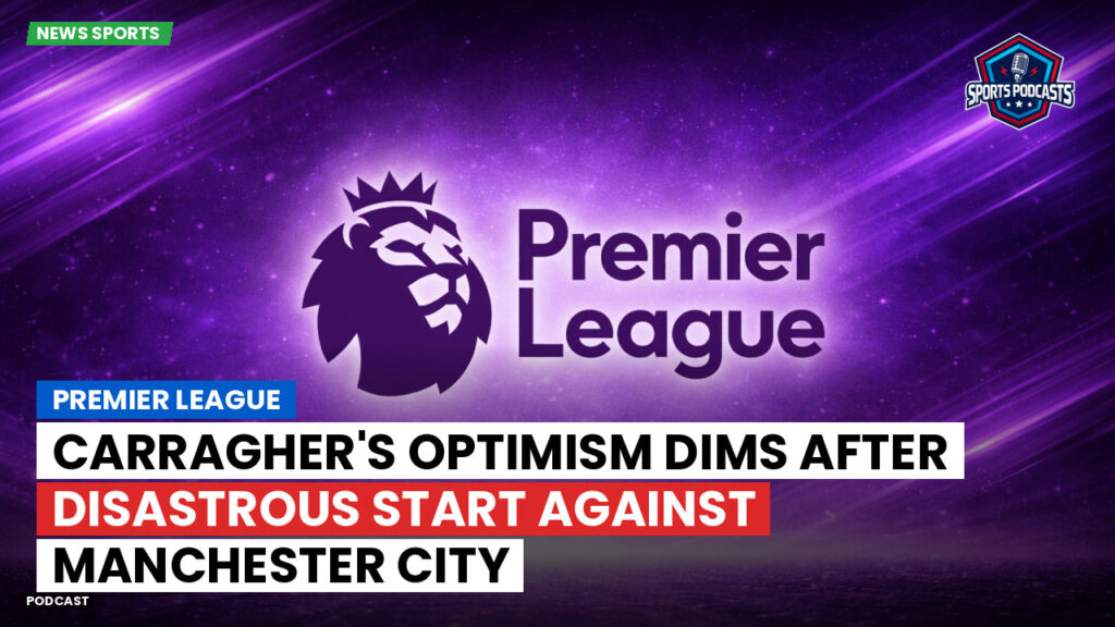 Premier League Podcast: Premier League : Carragher's Optimism Dims After Disastrous Start Against Manchester City