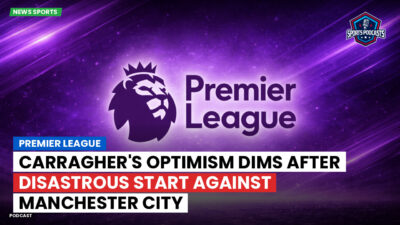 Premier League Podcast: Premier League : Carragher's Optimism Dims After Disastrous Start Against Manchester City