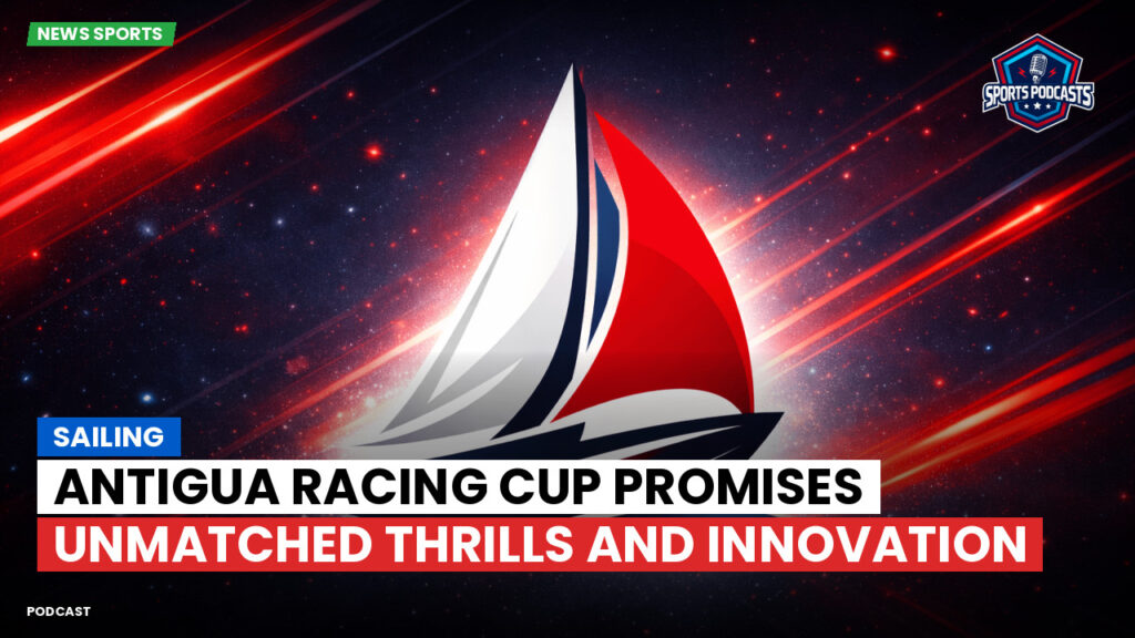 Sailing Podcast: Sailing : Antigua Racing Cup Promises Unmatched Thrills and Innovation