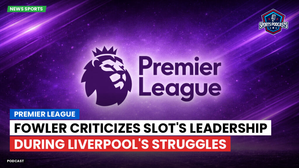 Premier League Podcast: Premier League : Fowler criticizes Slot's leadership during Liverpool's struggles