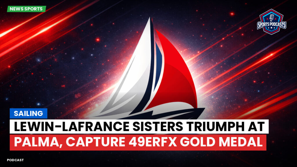 Sailing Podcast: Lewin-LaFrance Sisters Triumph at Palma, Capture 49erFX Gold Medal