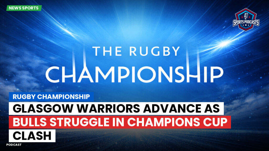 Nba Podcast: Rugby Championship : Glasgow Warriors Advance as Bulls Struggle in Champions Cup Clash