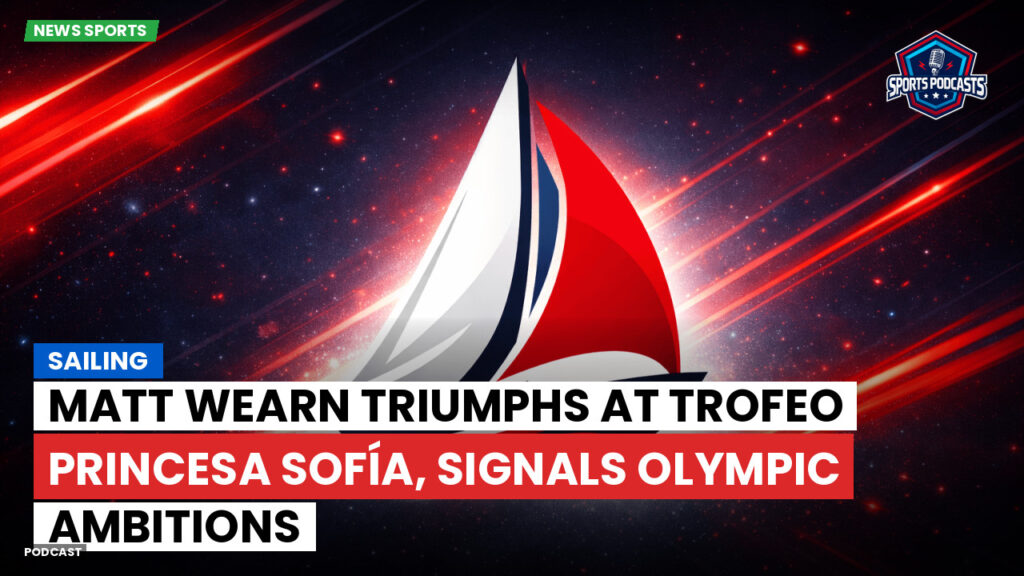Sailing Podcast: Matt Wearn triumphs at Trofeo Princesa Sofía, signals Olympic ambitions