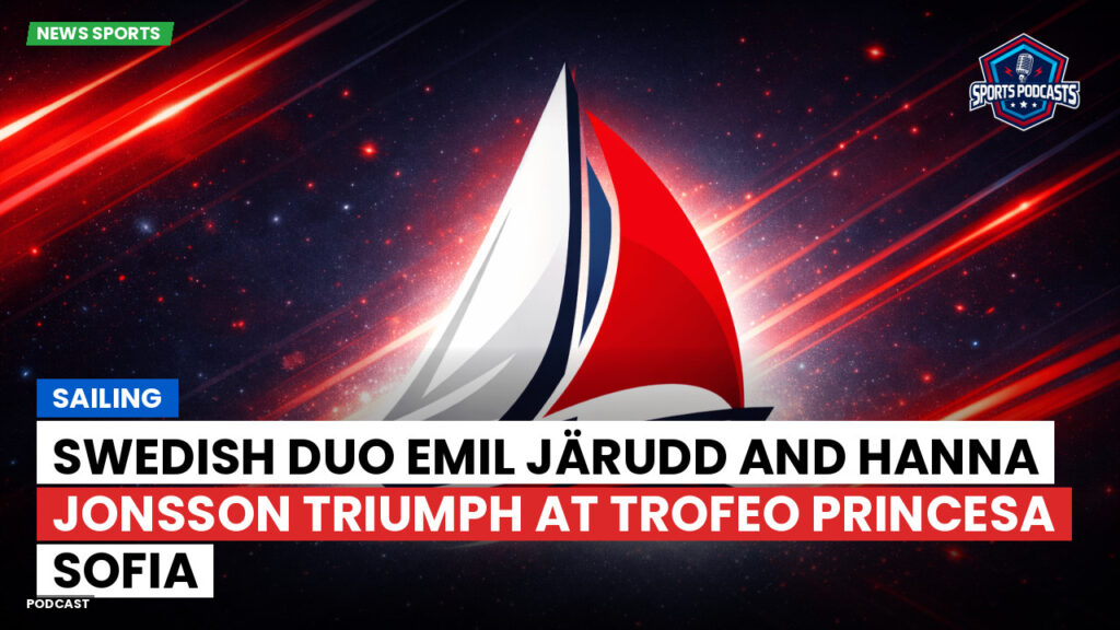 Sailing Podcast: Swedish Duo Emil Järudd and Hanna Jonsson Triumph at Trofeo Princesa Sofia