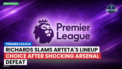 Premier League Podcast: Premier League : Richards slams Arteta's lineup choice after shocking Arsenal defeat