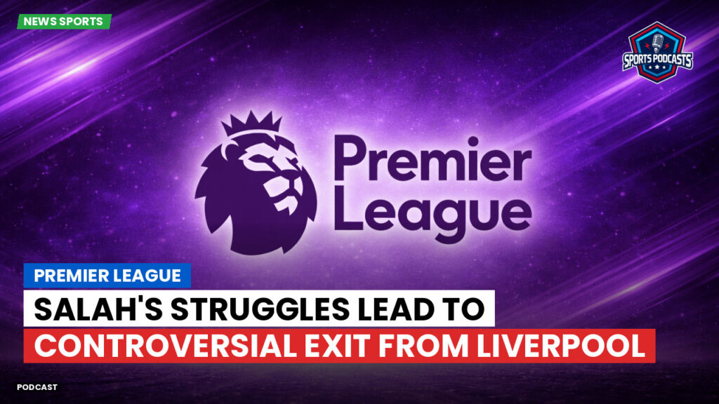 Premier League Podcast: Premier League : Salah's Struggles Lead to Controversial Exit from Liverpool