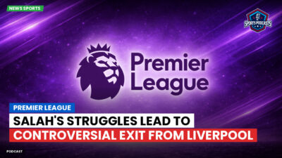 Premier League Podcast: Premier League : Salah's Struggles Lead to Controversial Exit from Liverpool