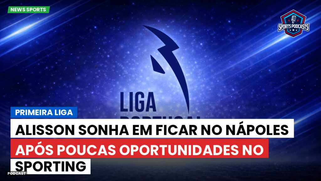 Primeira Liga Podcast: Primeira Liga : Alisson sonha em ficar no Nápoles após poucas oportunidades no Sporting