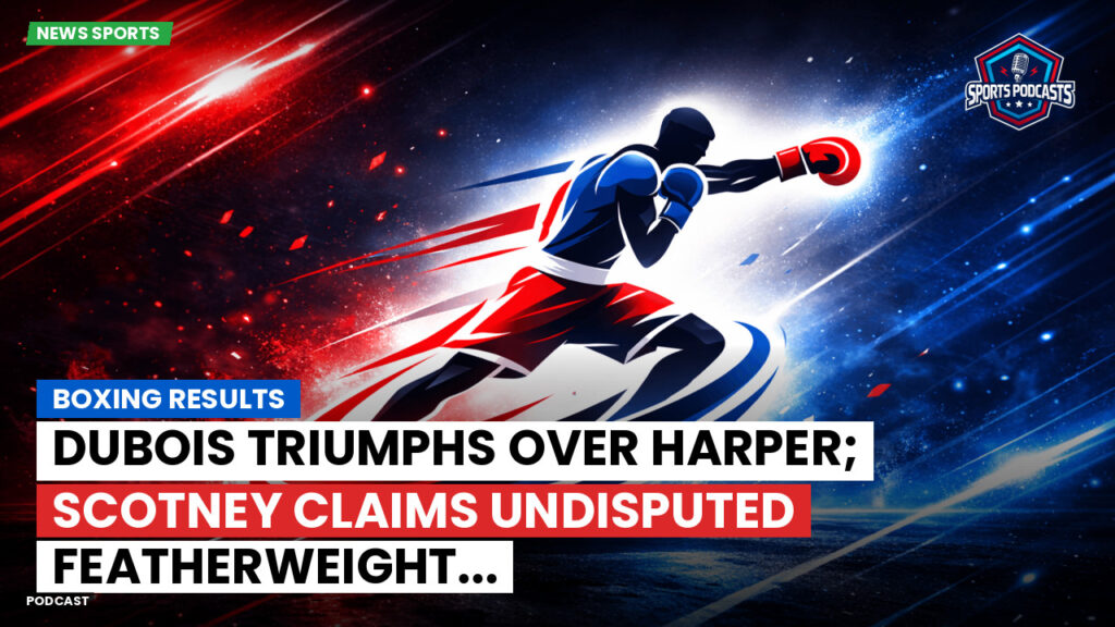 Boxe Podcast: Boxing results : Dubois triumphs over Harper; Scotney claims undisputed featherweight...