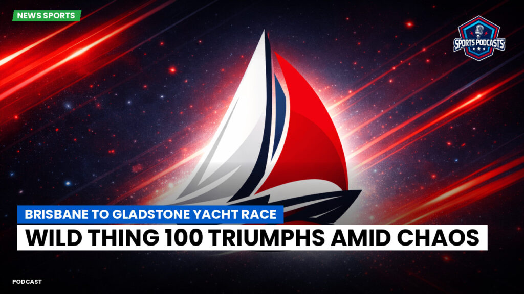 Sailing Podcast: Brisbane to Gladstone Yacht Race: Wild Thing 100 Triumphs Amid Chaos