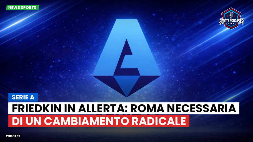 Serie A Podcast: Serie A : Friedkin in allerta: Roma necessaria di un cambiamento radicale