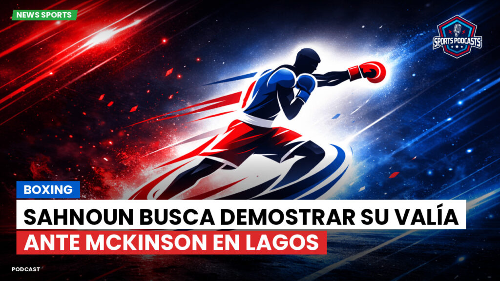 Boxe Podcast: Boxing : Sahnoun busca demostrar su valía ante McKinson en Lagos