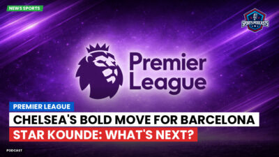 Premier League Podcast: Premier League : Chelsea's Bold Move for Barcelona Star Kounde: What's Next?