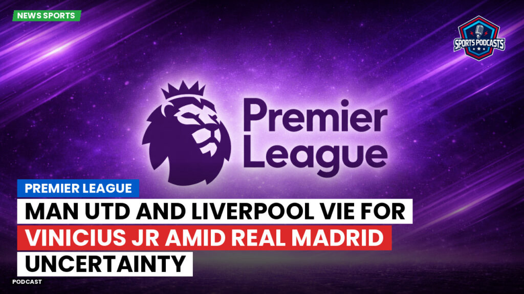 Laliga Podcast: Premier League : Man Utd and Liverpool vie for Vinicius Jr amid Real Madrid uncertainty