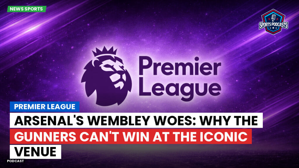 Premier League Podcast: Premier League : Arsenal's Wembley Woes: Why the Gunners Can't Win at the Iconic Venue